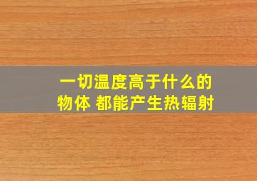 一切温度高于什么的物体 都能产生热辐射